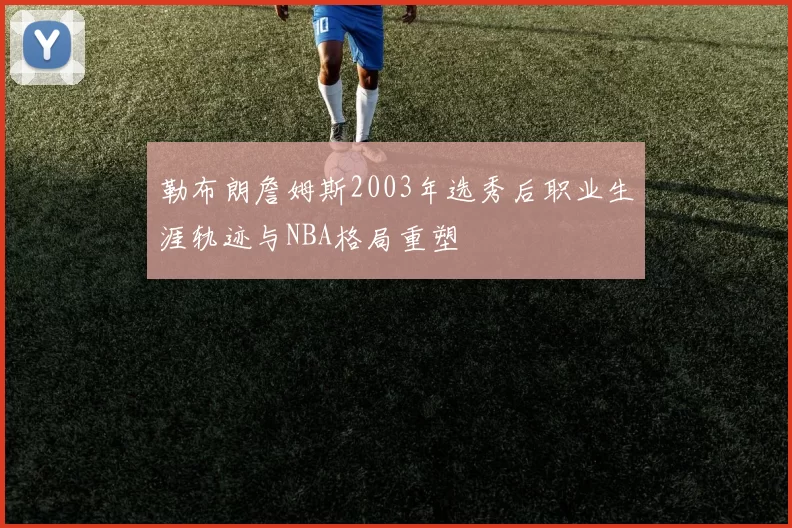 勒布朗詹姆斯2003年选秀后职业生涯轨迹与NBA格局重塑