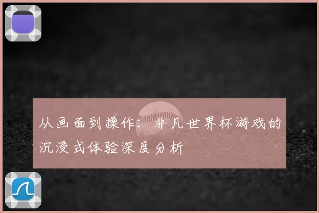 从画面到操作:非凡世界杯游戏的沉浸式体验深度分析