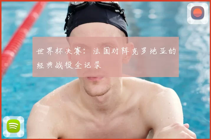 世界杯决赛：法国对阵克罗地亚的经典战役全记录