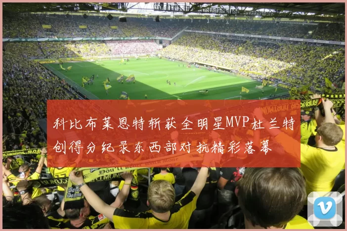 科比布莱恩特斩获全明星MVP杜兰特创得分纪录东西部对抗精彩落幕