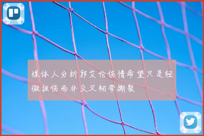 媒体人分析郭艾伦伤情希望只是轻微扭伤而非交叉韧带撕裂