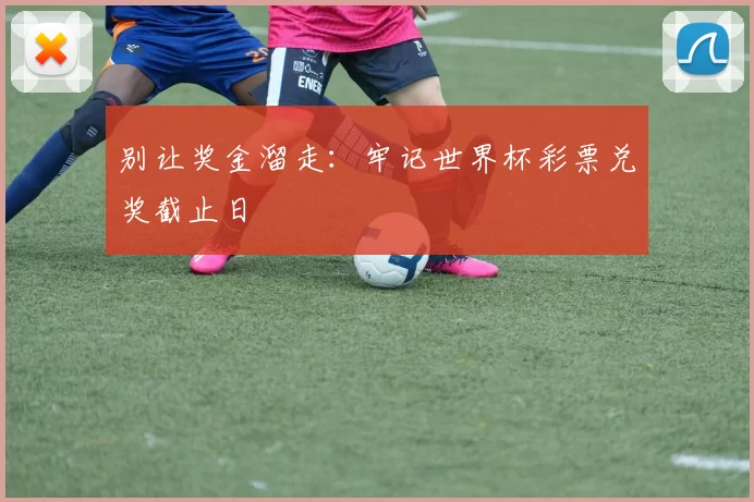 别让奖金溜走：牢记世界杯彩票兑奖截止日