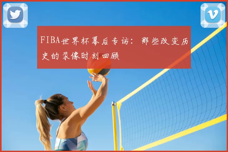 FIBA世界杯幕后专访：那些改变历史的录像时刻回顾
