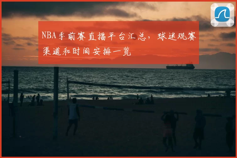 NBA季前赛直播平台汇总,球迷观赛渠道和时间安排一览