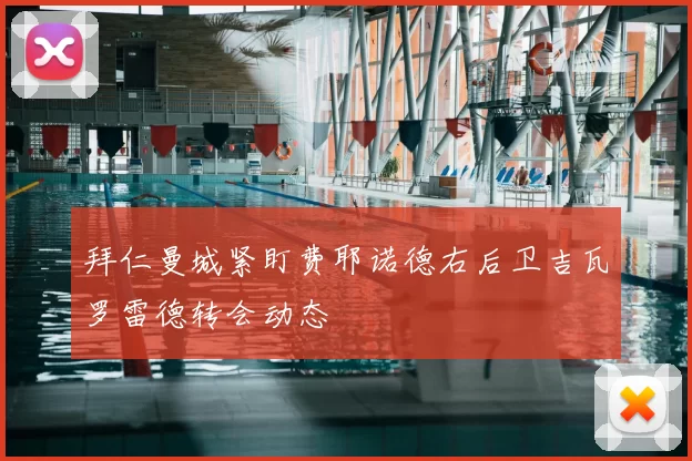 拜仁曼城紧盯费耶诺德右后卫吉瓦罗雷德转会动态