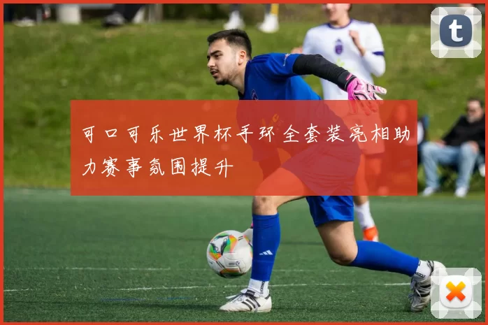 可口可乐世界杯手环全套装亮相助力赛事氛围提升