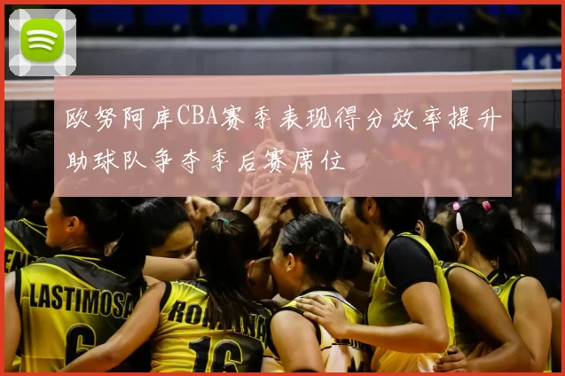 欧努阿库CBA赛季表现得分效率提升助球队争夺季后赛席位