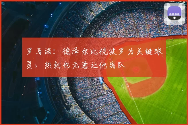 罗马诺：德泽尔比视波罗为关键球员，热刺也无意让他离队