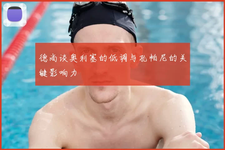 德尚谈奥利塞的低调与孔帕尼的关键影响力