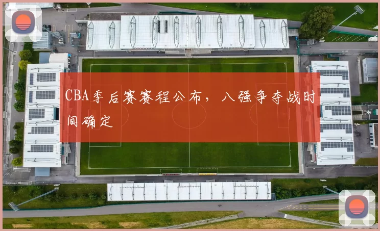CBA季后赛赛程公布，八强争夺战时间确定