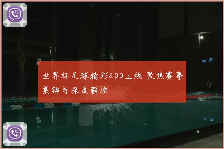 世界杯足球精彩app上线 聚焦赛事集锦与深度解读