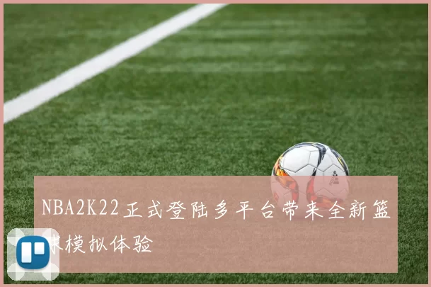 NBA2K22正式登陆多平台带来全新篮球模拟体验