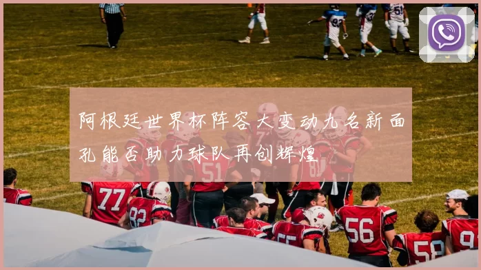 阿根廷世界杯阵容大变动九名新面孔能否助力球队再创辉煌