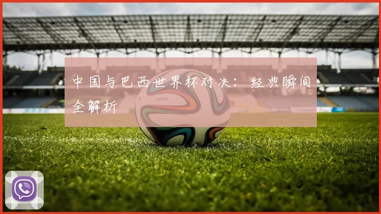中国与巴西世界杯对决:经典瞬间全解析