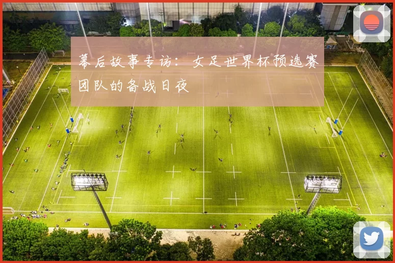幕后故事专访:女足世界杯预选赛团队的备战日夜