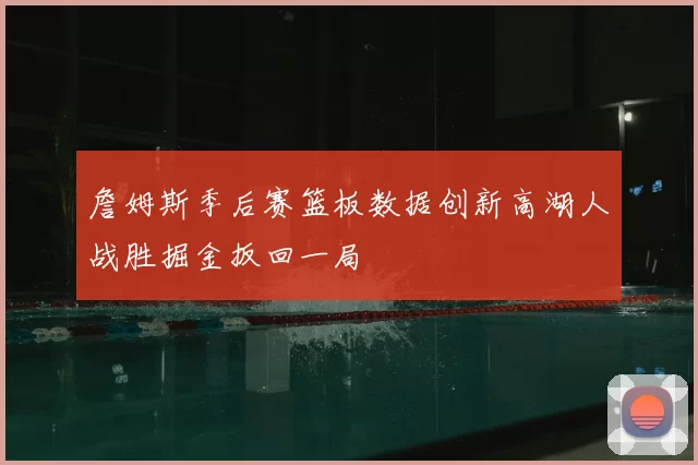 詹姆斯季后赛篮板数据创新高湖人战胜掘金扳回一局