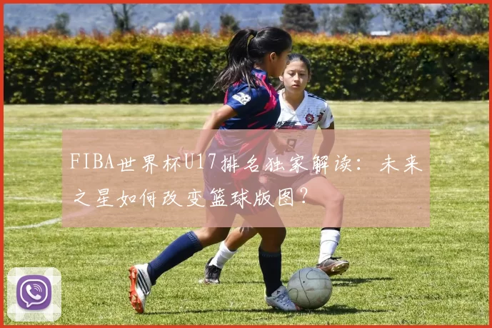 FIBA世界杯U17排名独家解读：未来之星如何改变篮球版图？