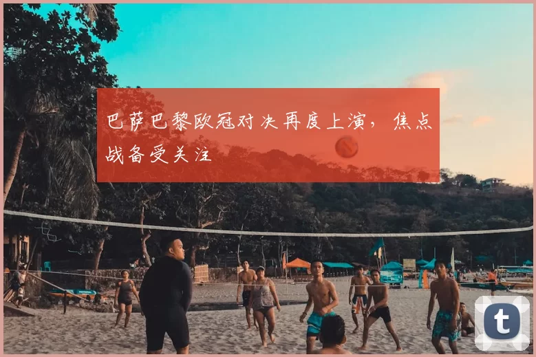 巴萨巴黎欧冠对决再度上演,焦点战备受关注
