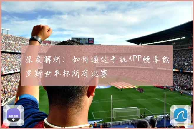 深度解析:如何通过手机APP畅享俄罗斯世界杯所有比赛