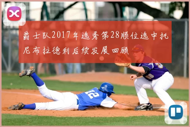 爵士队2017年选秀第28顺位选中托尼布拉德利后续发展回顾