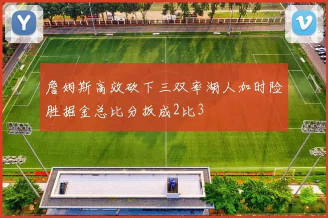 詹姆斯高效砍下三双率湖人加时险胜掘金总比分扳成2比3
