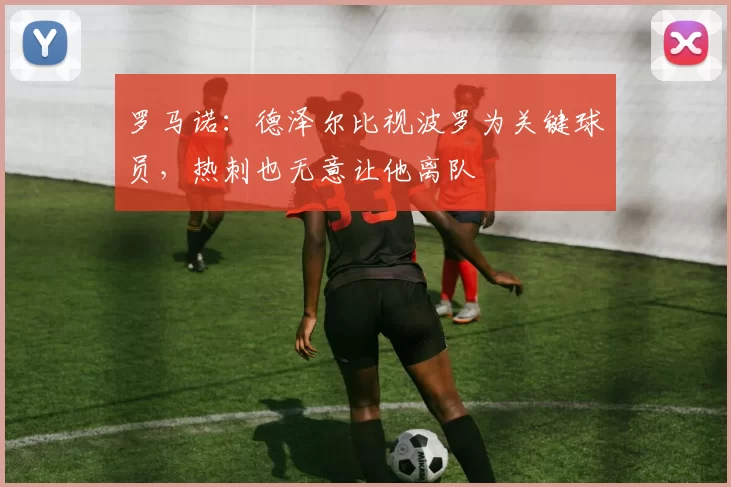 罗马诺：德泽尔比视波罗为关键球员，热刺也无意让他离队