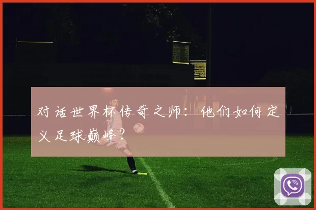 对话世界杯传奇之师：他们如何定义足球巅峰？