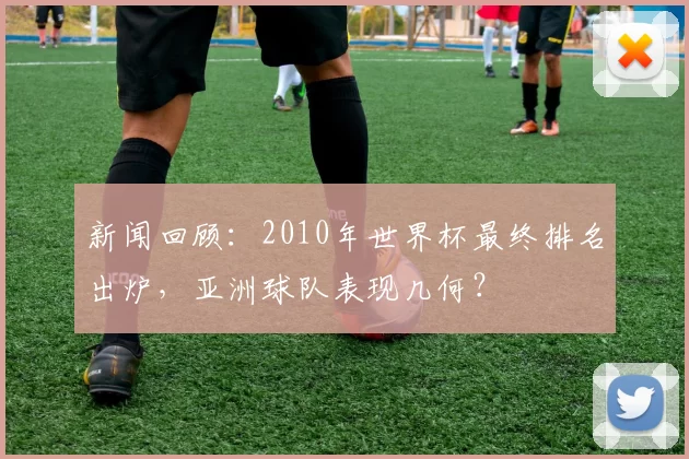 新闻回顾:2010年世界杯最终排名出炉,亚洲球队表现几何?