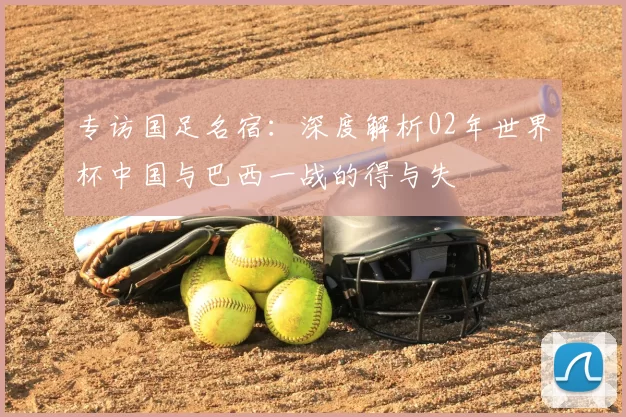 专访国足名宿:深度解析02年世界杯中国与巴西一战的得与失