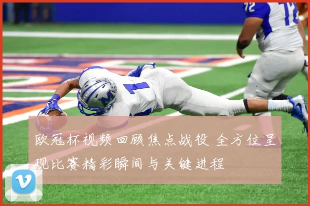 欧冠杯视频回顾焦点战役 全方位呈现比赛精彩瞬间与关键进程