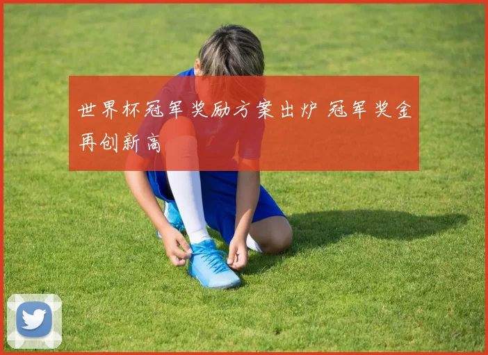 世界杯冠军奖励方案出炉 冠军奖金再创新高