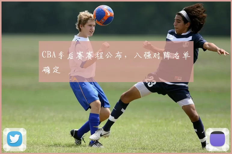CBA季后赛赛程公布，八强对阵名单确定
