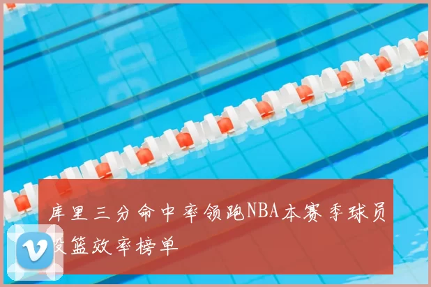库里三分命中率领跑NBA本赛季球员投篮效率榜单