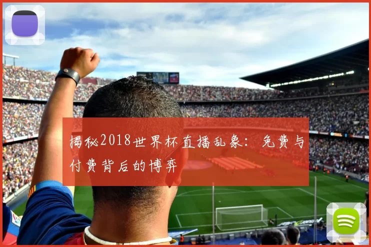 揭秘2018世界杯直播乱象:免费与付费背后的博弈