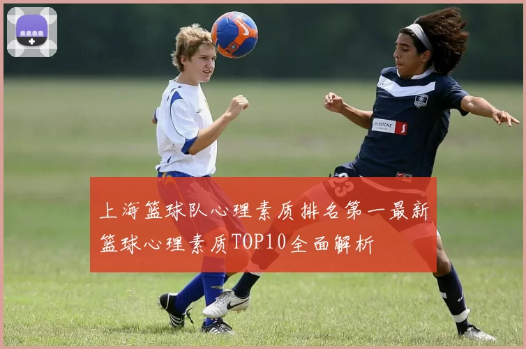上海篮球队心理素质排名第一最新篮球心理素质TOP10全面解析