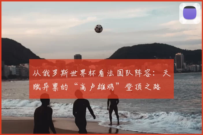 从俄罗斯世界杯看法国队阵容：天赋异禀的“高卢雄鸡”登顶之路