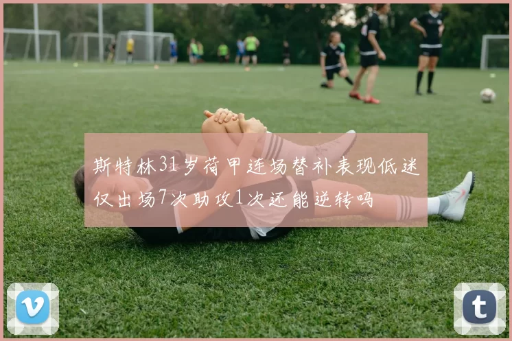 斯特林31岁荷甲连场替补表现低迷仅出场7次助攻1次还能逆转吗