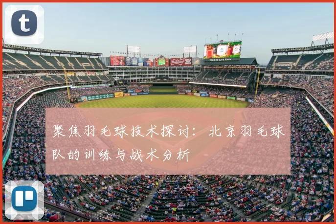 聚焦羽毛球技术探讨:北京羽毛球队的训练与战术分析