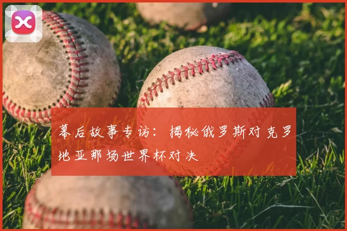 幕后故事专访：揭秘俄罗斯对克罗地亚那场世界杯对决