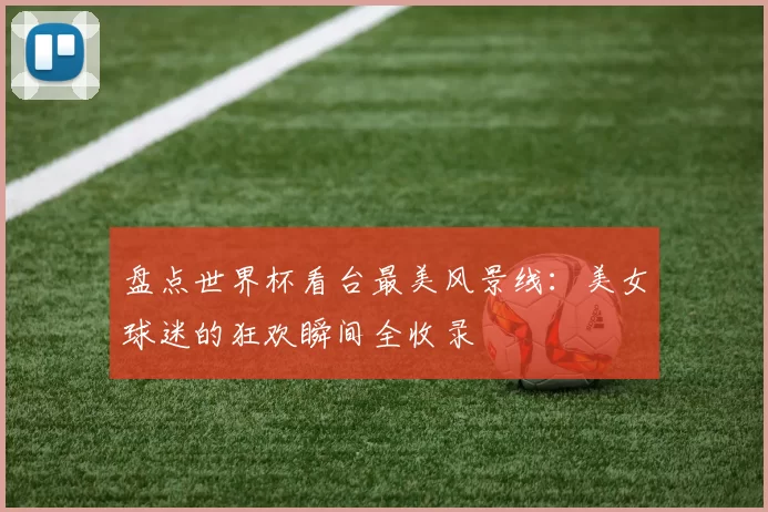 盘点世界杯看台最美风景线：美女球迷的狂欢瞬间全收录