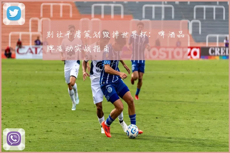 别让平庸策划毁掉世界杯：啤酒品牌活动实战指南