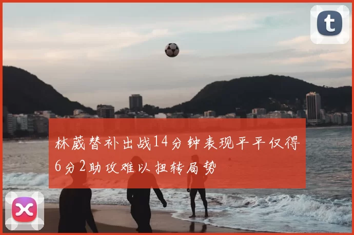 林葳替补出战14分钟表现平平仅得6分2助攻难以扭转局势