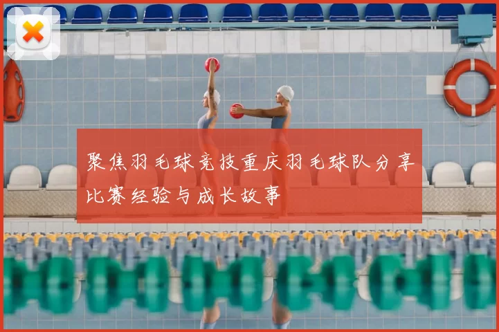 聚焦羽毛球竞技重庆羽毛球队分享比赛经验与成长故事