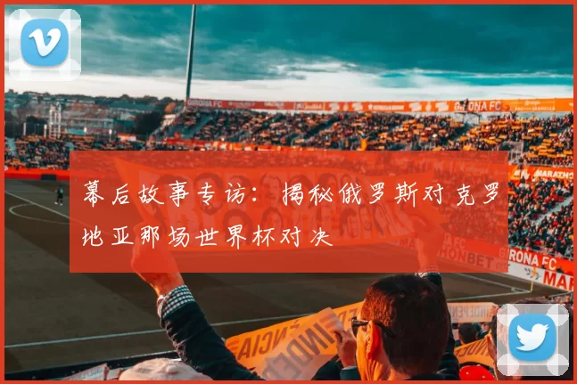 幕后故事专访:揭秘俄罗斯对克罗地亚那场世界杯对决