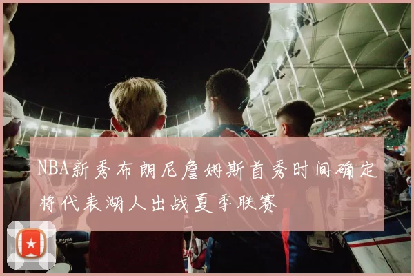 NBA新秀布朗尼詹姆斯首秀时间确定将代表湖人出战夏季联赛