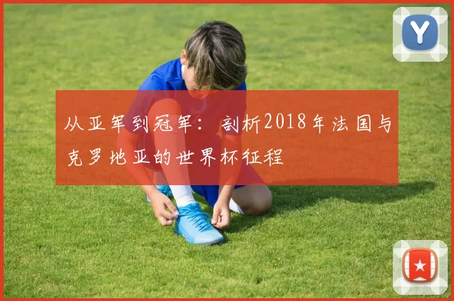 从亚军到冠军:剖析2018年法国与克罗地亚的世界杯征程