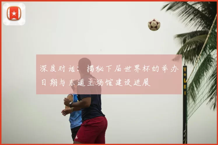 深度对话:揭秘下届世界杯的举办日期与东道主场馆建设进展