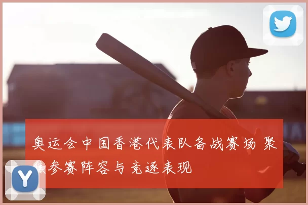 奥运会中国香港代表队备战赛场 聚焦参赛阵容与竞逐表现