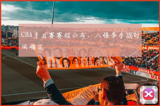 CBA季后赛赛程公布，八强争夺战时间确定