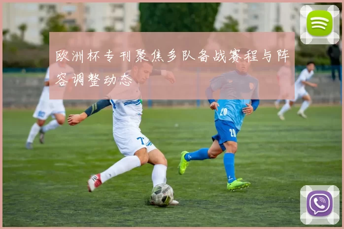 欧洲杯专刊聚焦多队备战赛程与阵容调整动态